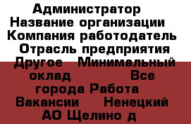 Администратор › Название организации ­ Компания-работодатель › Отрасль предприятия ­ Другое › Минимальный оклад ­ 17 000 - Все города Работа » Вакансии   . Ненецкий АО,Щелино д.